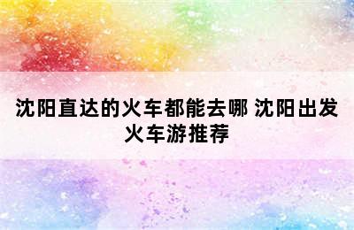 沈阳直达的火车都能去哪 沈阳出发火车游推荐